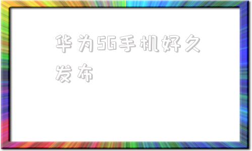 华为5G手机好久发布华为5g手机排行榜最新