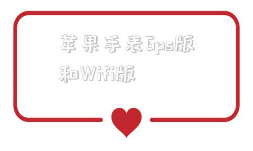 苹果手表Gps版和Wifi版苹果手表gps版和蜂窝版哪个实用