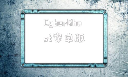 CyberGhost安卓版cyberghost60安卓版