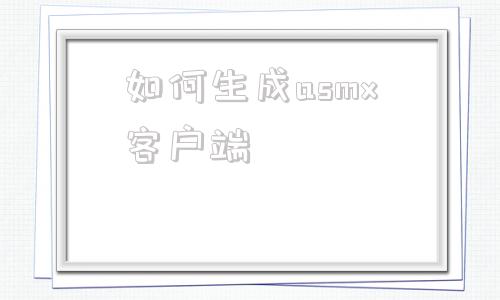 如何生成asmx客户端wsdl生成客户端代码后怎么用