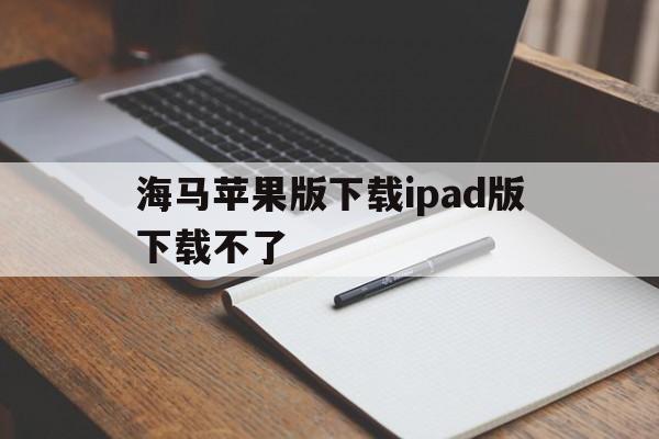 海马苹果版下载ipad版下载不了(为什么在海马苹果助手下载的软件安装不了)-第2张图片-有道翻译官网 海马苹果版下载ipad版下载不了(为什么在海马苹果助手下载的软件安装不了)-第2张图片-有道翻译官网